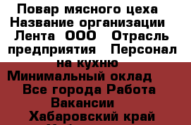 Повар мясного цеха › Название организации ­ Лента, ООО › Отрасль предприятия ­ Персонал на кухню › Минимальный оклад ­ 1 - Все города Работа » Вакансии   . Хабаровский край,Хабаровск г.